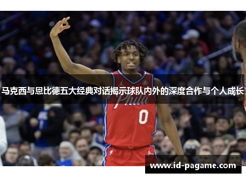 马克西与恩比德五大经典对话揭示球队内外的深度合作与个人成长