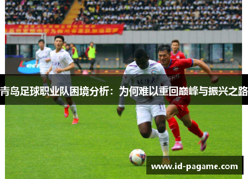 青岛足球职业队困境分析：为何难以重回巅峰与振兴之路