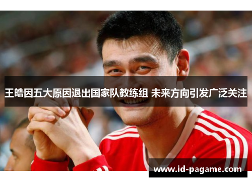王皓因五大原因退出国家队教练组 未来方向引发广泛关注