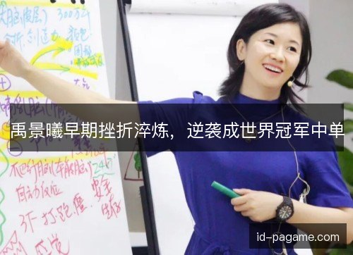 禹景曦早期挫折淬炼,逆袭成世界冠军中单 禹景曦早期挫折淬炼,逆袭成世界冠军中单